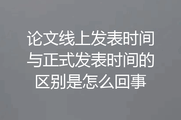 论文线上发表时间与正式发表时间的区别是怎么回事