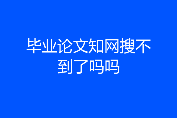 毕业论文知网搜不到了吗吗