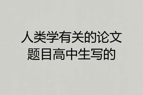 人类学有关的论文题目高中生写的