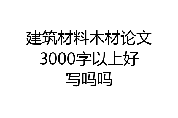 建筑材料木材论文3000字以上好写吗吗