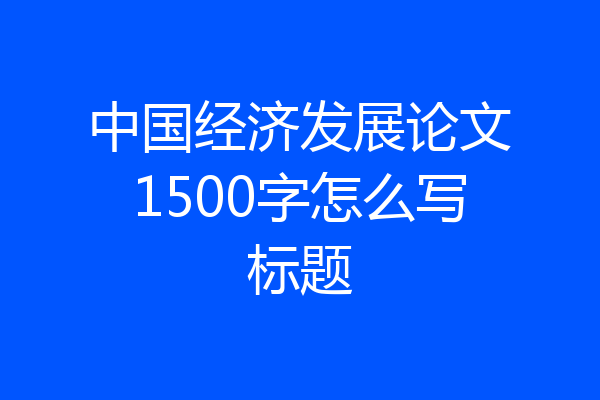 中国经济发展论文1500字怎么写标题