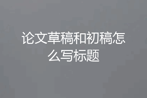 论文草稿和初稿怎么写标题