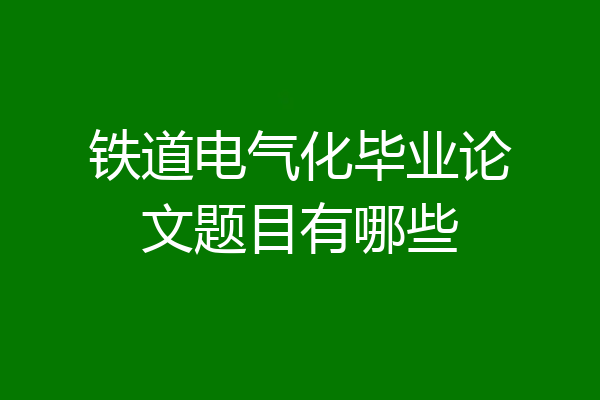 铁道电气化毕业论文题目有哪些