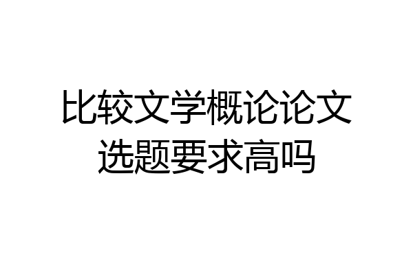 比较文学概论论文选题要求高吗