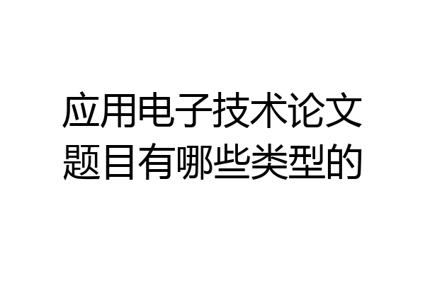 应用电子技术论文题目有哪些类型的