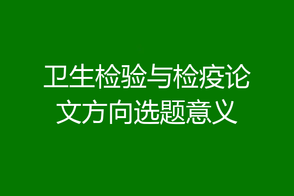 卫生检验与检疫论文方向选题意义