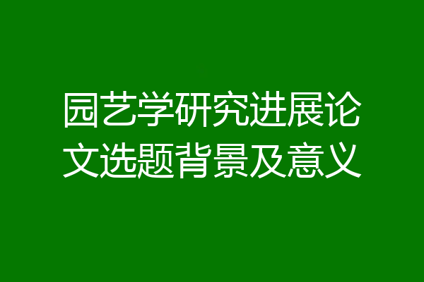 园艺学研究进展论文选题背景及意义