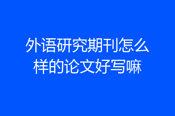外语研究期刊怎么样的论文好写嘛