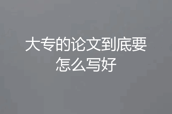 大专的论文到底要怎么写好