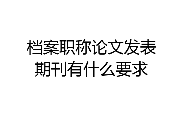 档案职称论文发表期刊有什么要求
