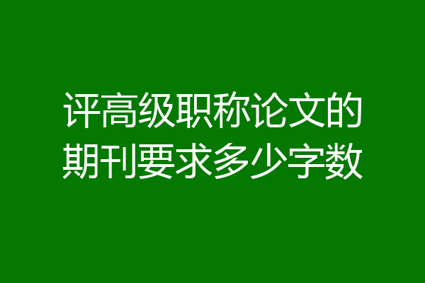 评高级职称论文的期刊要求多少字数