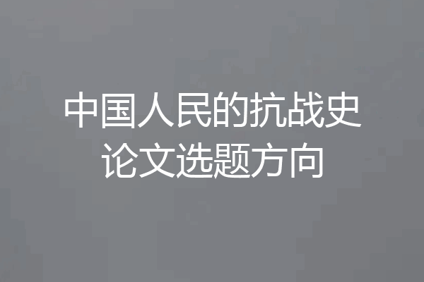 中国人民的抗战史论文选题方向