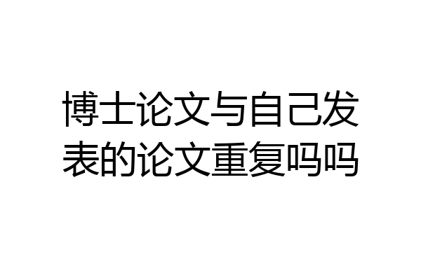 博士论文与自己发表的论文重复吗吗