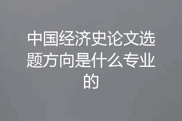 中国经济史论文选题方向是什么专业的