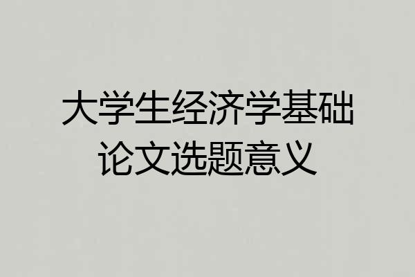 大学生经济学基础论文选题意义