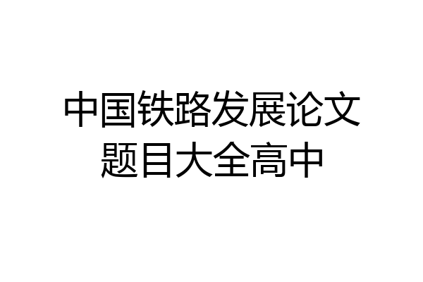 中国铁路发展论文题目大全高中