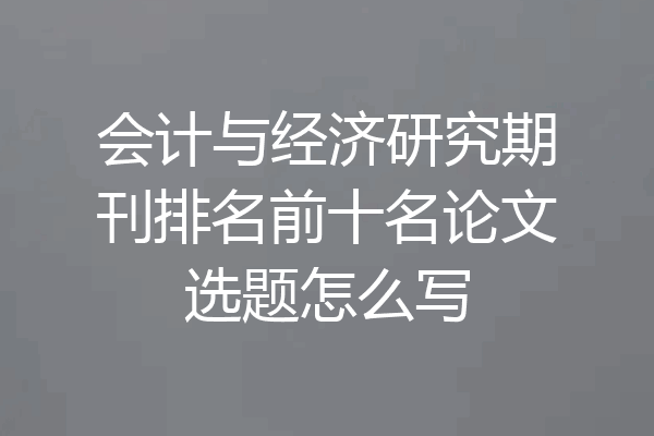 会计与经济研究期刊排名前十名论文选题怎么写