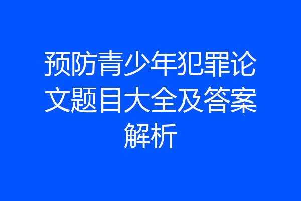 预防青少年犯罪论文题目大全及答案解析