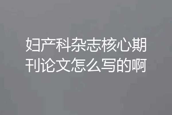 妇产科杂志核心期刊论文怎么写的啊