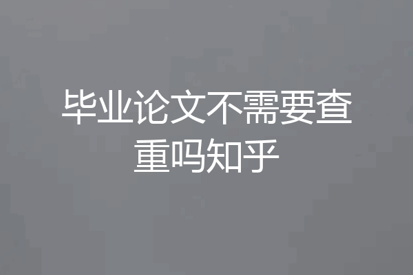 毕业论文不需要查重吗知乎