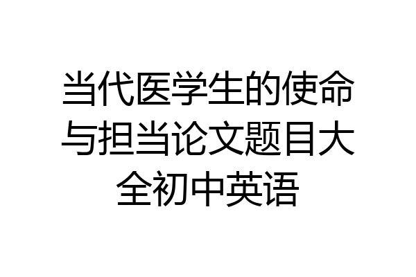 当代医学生的使命与担当论文题目大全初中英语