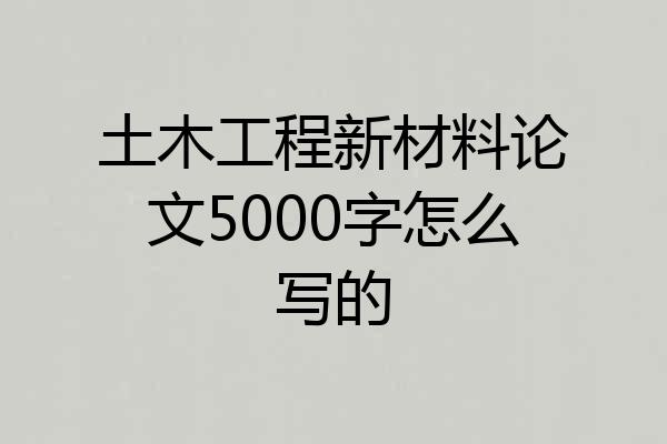 土木工程新材料论文5000字怎么写的