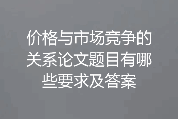 价格与市场竞争的关系论文题目有哪些要求及答案