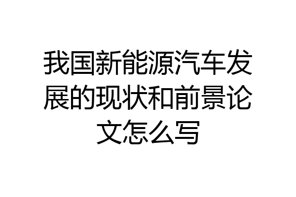 我国新能源汽车发展的现状和前景论文怎么写