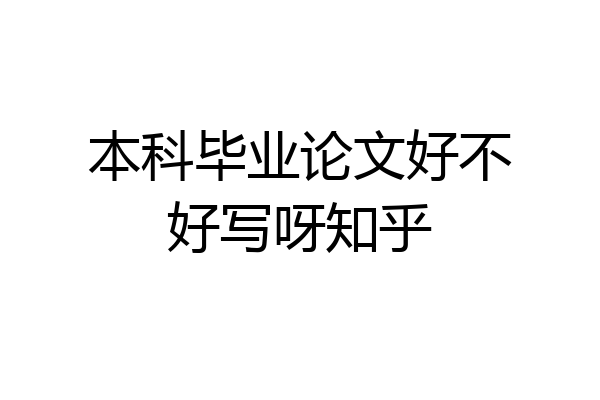 本科毕业论文好不好写呀知乎