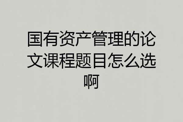 国有资产管理的论文课程题目怎么选啊