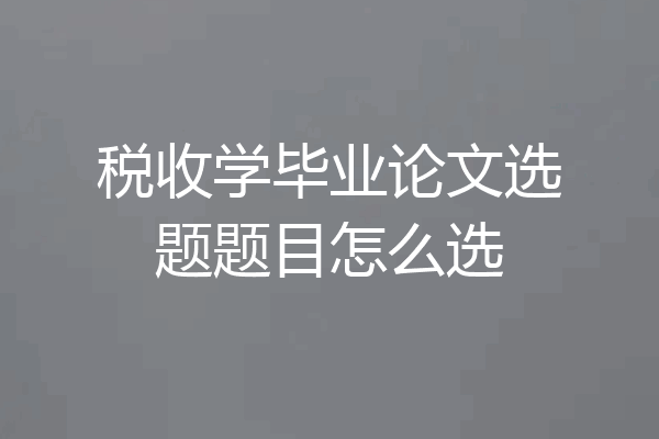 税收学毕业论文选题题目怎么选