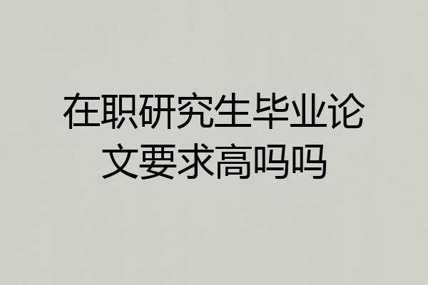 在职研究生毕业论文要求高吗吗