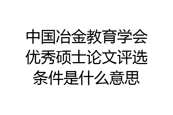 中国冶金教育学会优秀硕士论文评选条件是什么意思