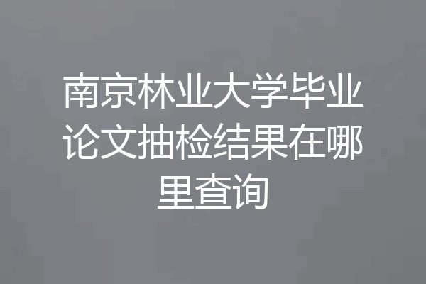 南京林业大学毕业论文抽检结果在哪里查询