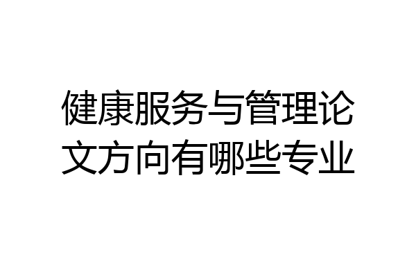健康服务与管理论文方向有哪些专业