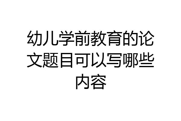 幼儿学前教育的论文题目可以写哪些内容