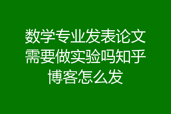 数学专业发表论文需要做实验吗知乎博客怎么发