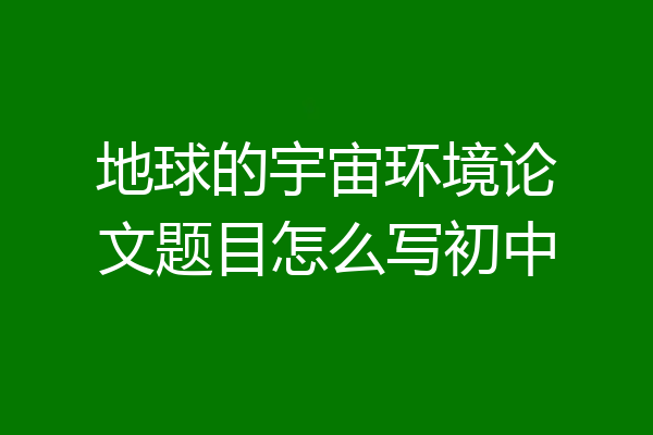 地球的宇宙环境论文题目怎么写初中