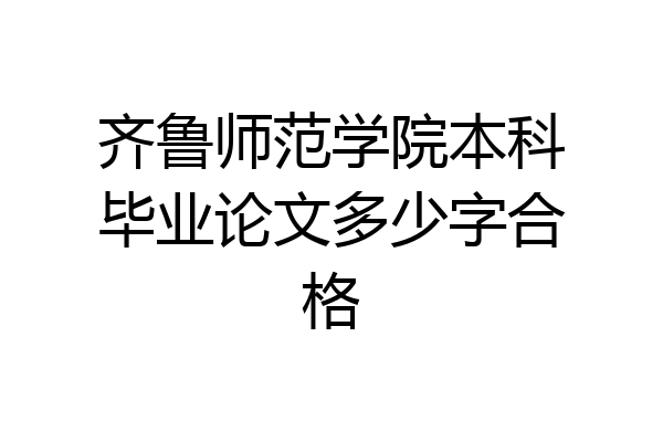 齐鲁师范学院本科毕业论文多少字合格