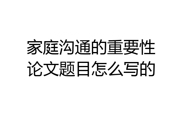家庭沟通的重要性论文题目怎么写的
