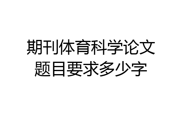 期刊体育科学论文题目要求多少字