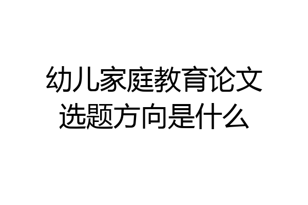 幼儿家庭教育论文选题方向是什么