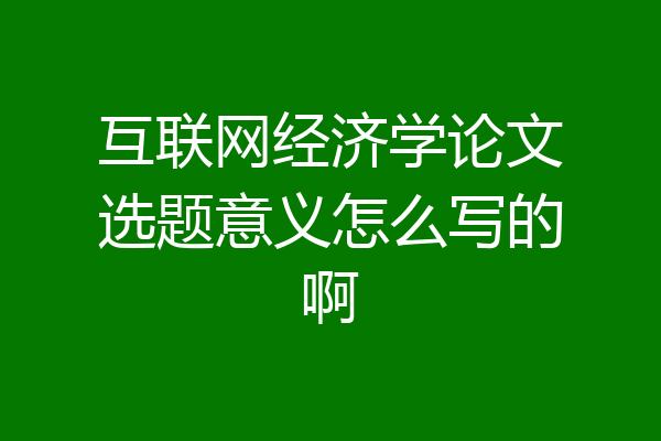 互联网经济学论文选题意义怎么写的啊