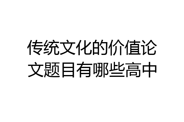 传统文化的价值论文题目有哪些高中