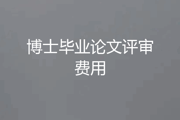 博士毕业论文评审费用