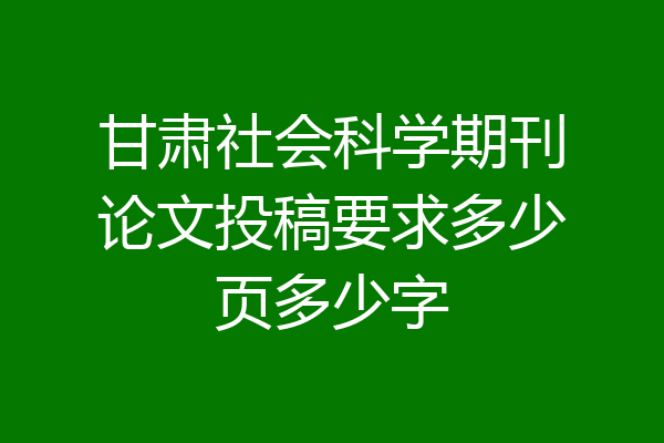 甘肃社会科学期刊论文投稿要求多少页多少字