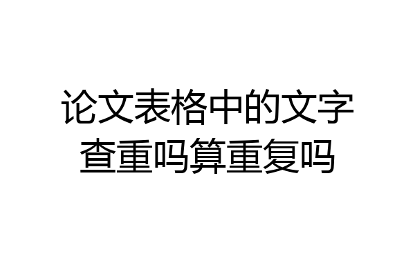 论文表格中的文字查重吗算重复吗
