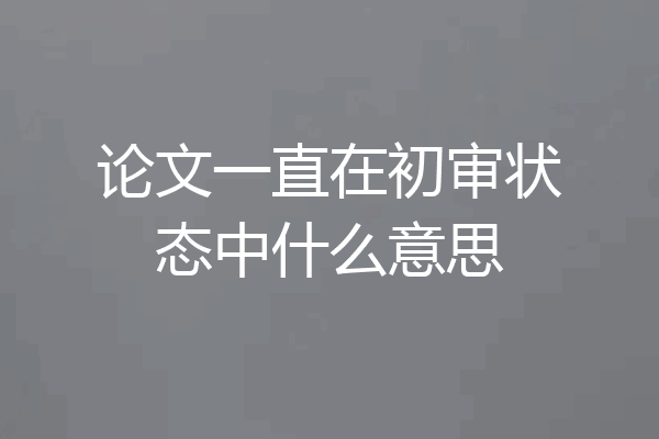 论文一直在初审状态中什么意思