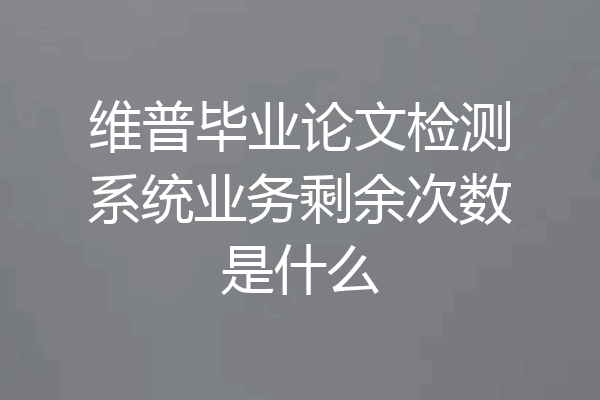 维普毕业论文检测系统业务剩余次数是什么
