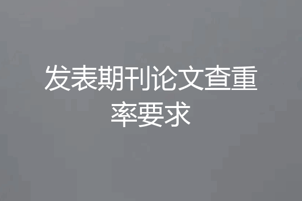 发表期刊论文查重率要求